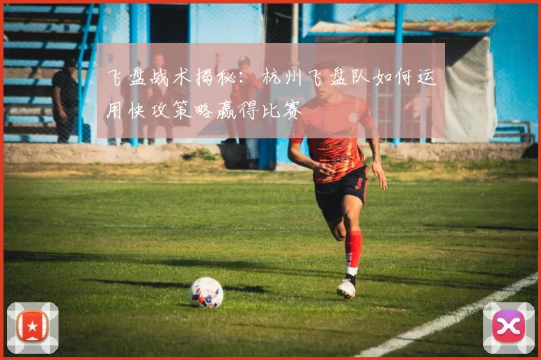 飞盘战术揭秘：杭州飞盘队如何运用快攻策略赢得比赛