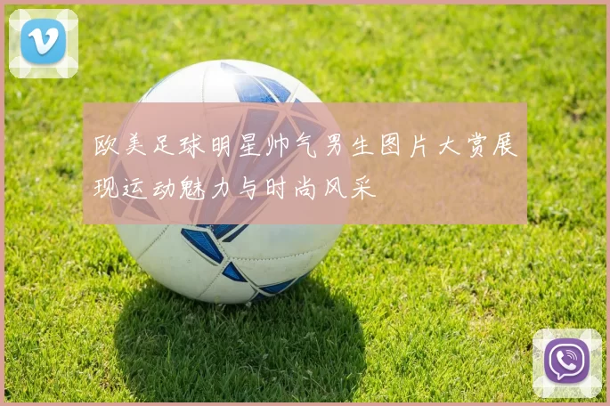 欧美足球明星帅气男生图片大赏展现运动魅力与时尚风采