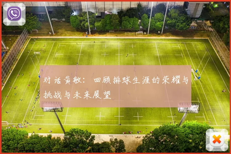 对话黄敏：回顾排球生涯的荣耀与挑战与未来展望