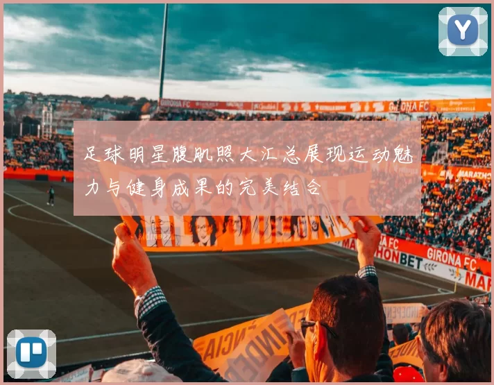足球明星腹肌照大汇总展现运动魅力与健身成果的完美结合