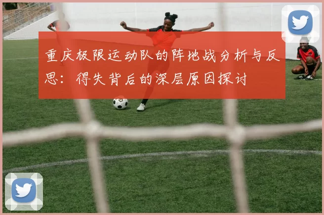 重庆极限运动队的阵地战分析与反思：得失背后的深层原因探讨