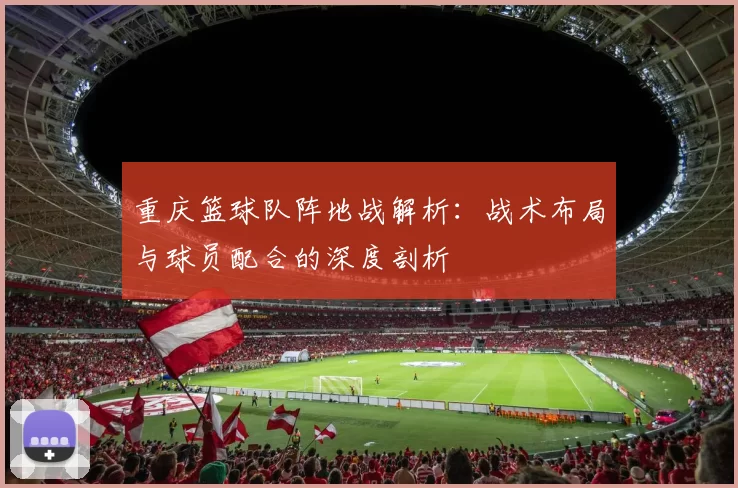 重庆篮球队阵地战解析：战术布局与球员配合的深度剖析