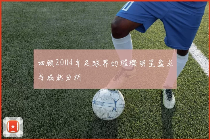 回顾2004年足球界的璀璨明星盘点与成就分析
