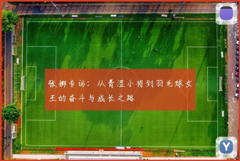 张娜专访：从青涩小将到羽毛球女王的奋斗与成长之路