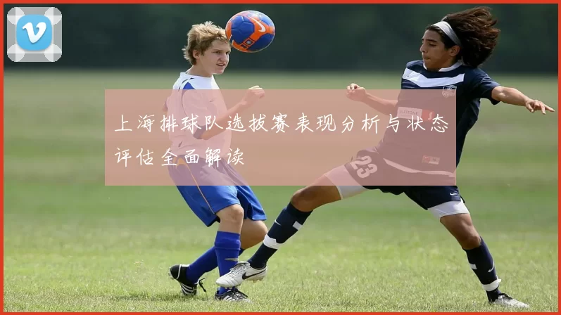 上海排球队选拔赛表现分析与状态评估全面解读
