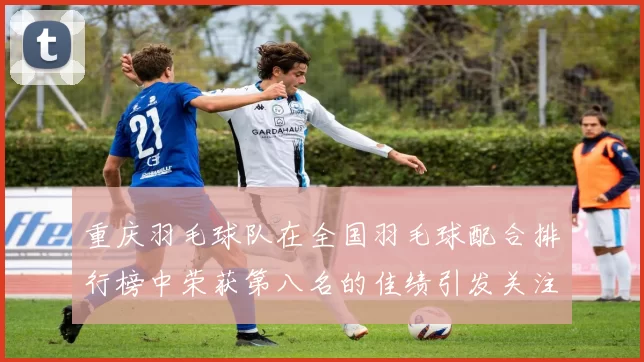 重庆羽毛球队在全国羽毛球配合排行榜中荣获第八名的佳绩引发关注