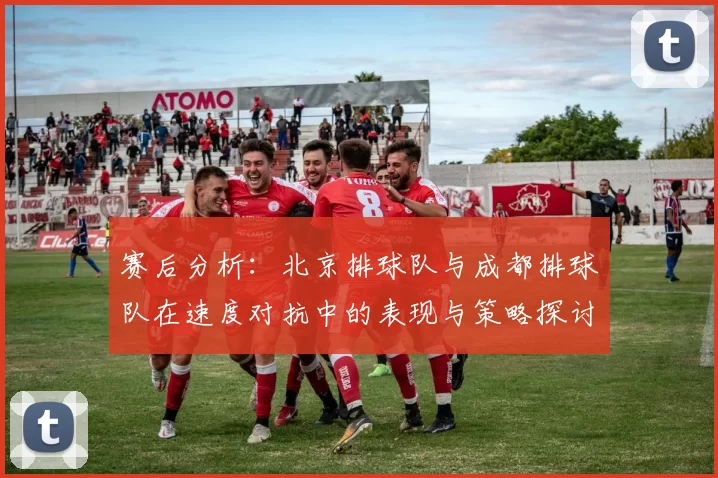 赛后分析：北京排球队与成都排球队在速度对抗中的表现与策略探讨