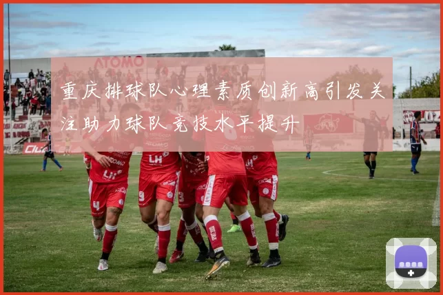 重庆排球队心理素质创新高引发关注助力球队竞技水平提升