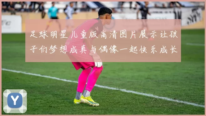 足球明星儿童版高清图片展示让孩子们梦想成真与偶像一起快乐成长