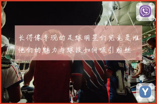 长得像李现的足球明星们究竟是谁他们的魅力与球技如何吸引粉丝