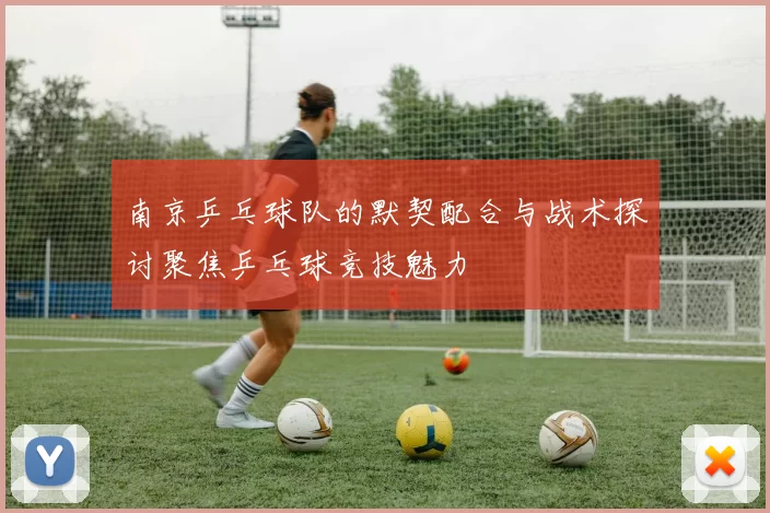 南京乒乓球队的默契配合与战术探讨聚焦乒乓球竞技魅力