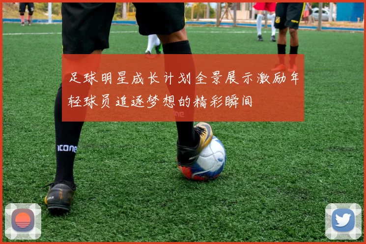 足球明星成长计划全景展示激励年轻球员追逐梦想的精彩瞬间