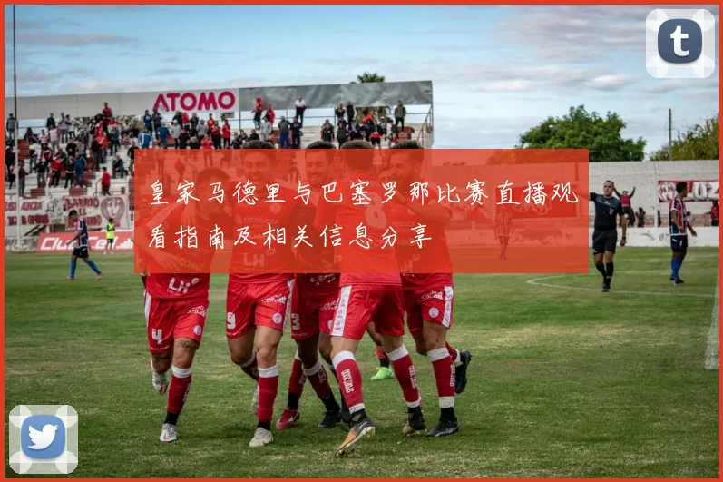 皇家马德里与巴塞罗那比赛直播观看指南及相关信息分享