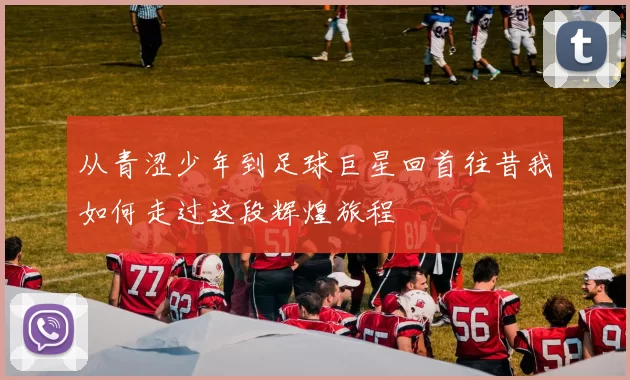 从青涩少年到足球巨星回首往昔我如何走过这段辉煌旅程