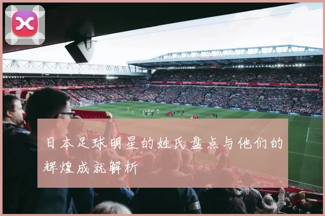 日本足球明星的姓氏盘点与他们的辉煌成就解析