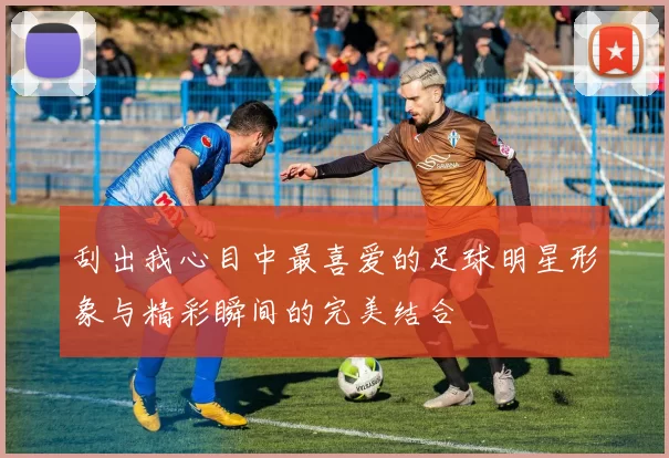 刮出我心目中最喜爱的足球明星形象与精彩瞬间的完美结合