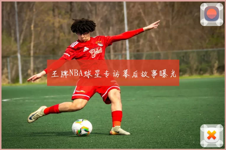 王牌NBA球星专访幕后故事曝光